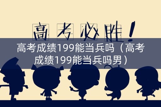 高考成绩199能当兵吗（高考成绩199能当兵吗男）
