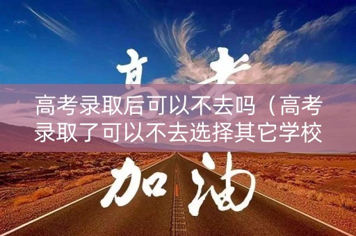 高考录取后可以不去吗(高考录取了可以不去选择其它学校吗) 高考录取后可以不去吗(高考录取了可以不去选择其它学校吗)
