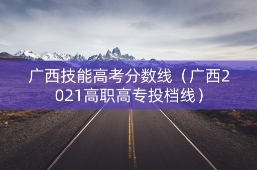 广西技能高考分数线（广西2021高职高专投档线）