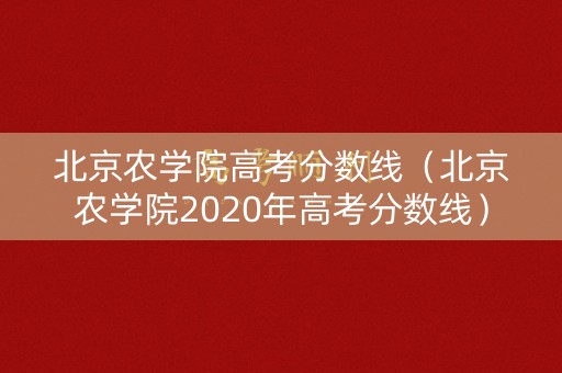 北京农学院高考分数线(北京农学院2020年高考分数线) 北京农学院高考分数线(北京农学院2020年高考分数线)