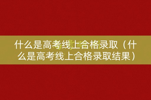 什么是高考线上合格录取(什么是高考线上合格录取结果) 什么是高考线上合格录取(什么是高考线上合格录取结果)
