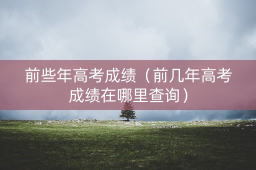 前些年高考成绩（前几年高考成绩在哪里查询）