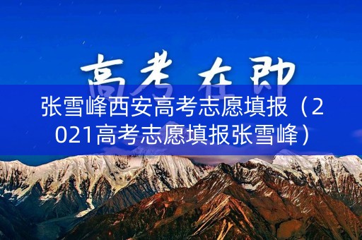 张雪峰西安高考志愿填报（2021高考志愿填报张雪峰）