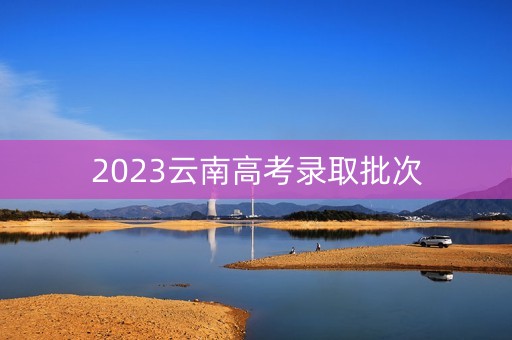 2023云南高考录取批次