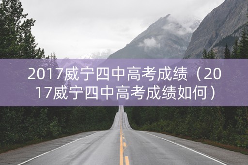 2017威宁四中高考成绩(2017威宁四中高考成绩如何) 2017威宁四中高考成绩(2017威宁四中高考成绩如何)