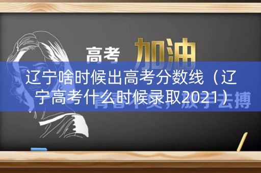 辽宁啥时候出高考分数线（辽宁高考什么时候录取2021）