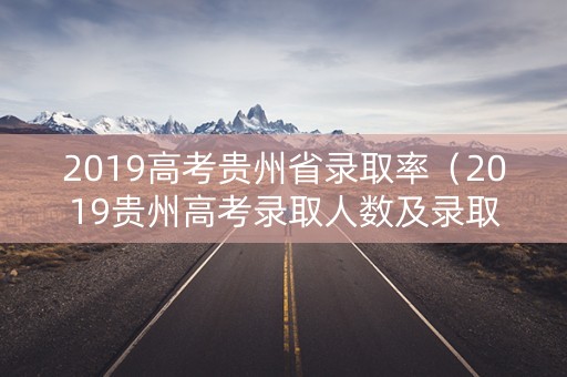 2019高考贵州省录取率(2019贵州高考录取人数及录取率) 2019高考贵州省录取率(2019贵州高考录取人数及录取率)