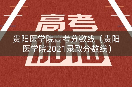贵阳医学院高考分数线（贵阳医学院2021录取分数线）