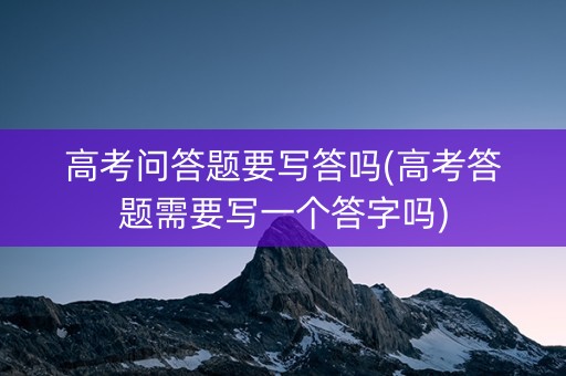 高考问答题要写答吗(高考答题需要写一个答字吗)
