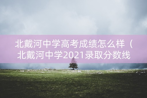 北戴河中学高考成绩怎么样（北戴河中学2021录取分数线）