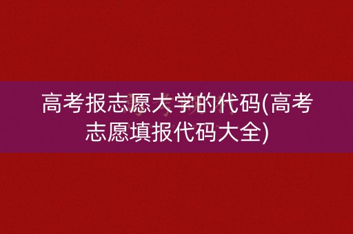 高考报志愿大学的代码(高考志愿填报代码大全)