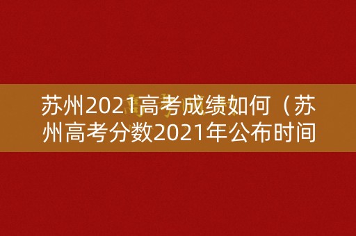 苏州2021高考成绩如何（苏州高考分数2021年公布时间）
