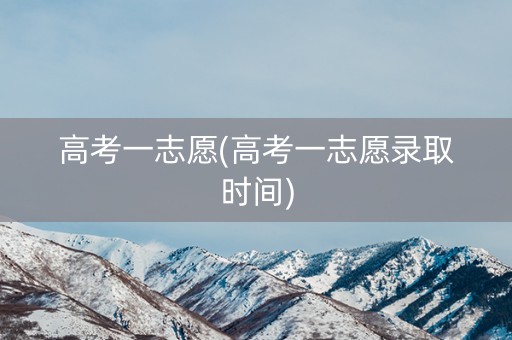 高考一志愿(高考一志愿录取时间)