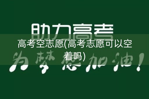 高考空志愿(高考志愿可以空着吗)