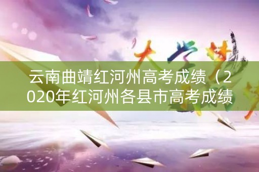云南曲靖红河州高考成绩（2020年红河州各县市高考成绩）