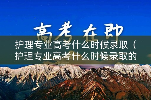 护理专业高考什么时候录取（护理专业高考什么时候录取的）