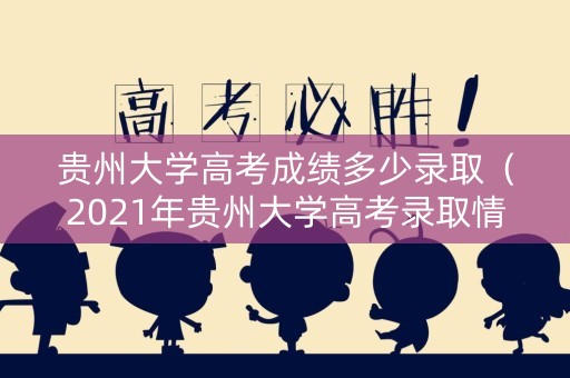 贵州大学高考成绩多少录取(2021年贵州大学高考录取情况) 贵州大学高考成绩多少录取(2021年贵州大学高考录取情况)