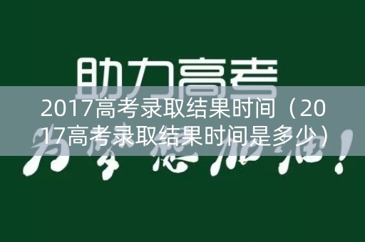 2017高考录取结果时间（2017高考录取结果时间是多少）