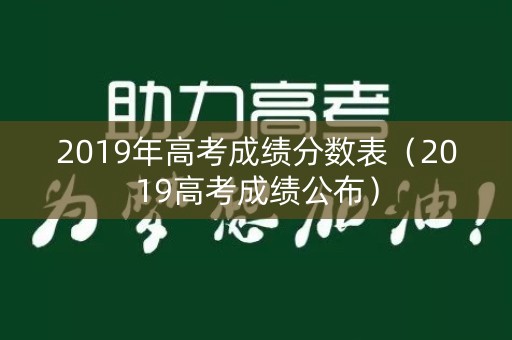 2019年高考成绩分数表(2019高考成绩公布) 2019年高考成绩分数表(2019高考成绩公布)