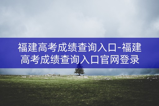 福建高考成绩查询入口-福建高考成绩查询入口官网登录