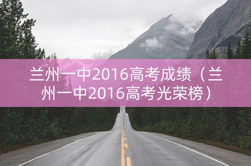 兰州一中2016高考成绩（兰州一中2016高考光荣榜）