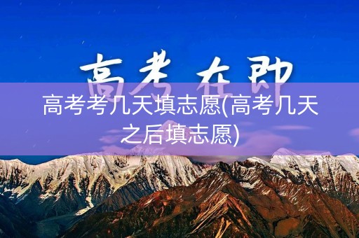 高考考几天填志愿(高考几天之后填志愿)