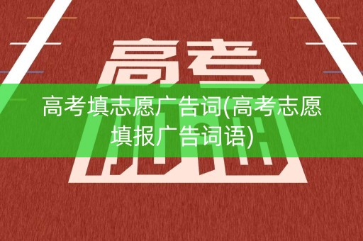 高考填志愿广告词(高考志愿填报广告词语)