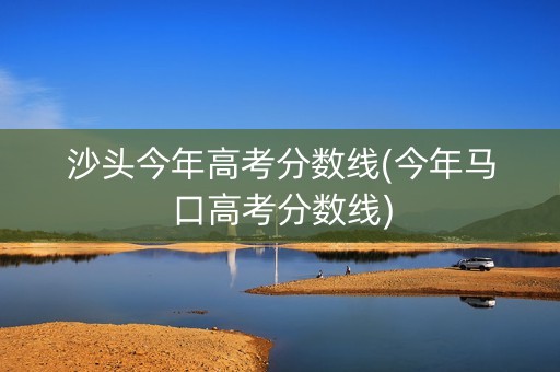 沙头今年高考分数线(今年马口高考分数线)