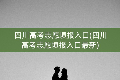 四川高考志愿填报入口(四川高考志愿填报入口最新)