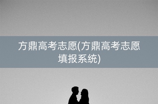 方鼎高考志愿(方鼎高考志愿填报系统)