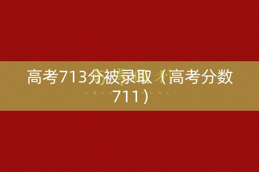 高考713分被录取（高考分数711）