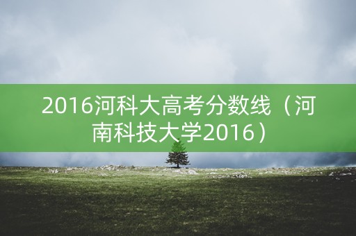 2016河科大高考分数线（河南科技大学2016）
