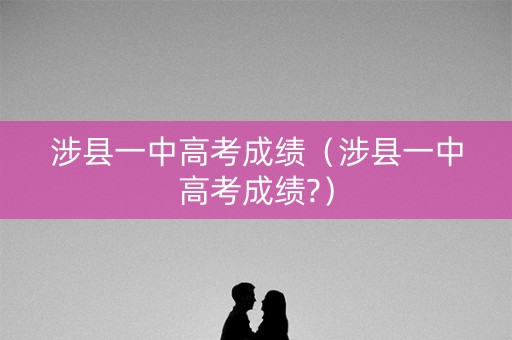 涉县一中高考成绩（涉县一中高考成绩?）