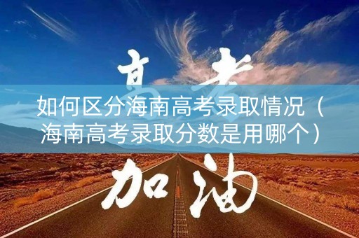 如何区分海南高考录取情况（海南高考录取分数是用哪个）
