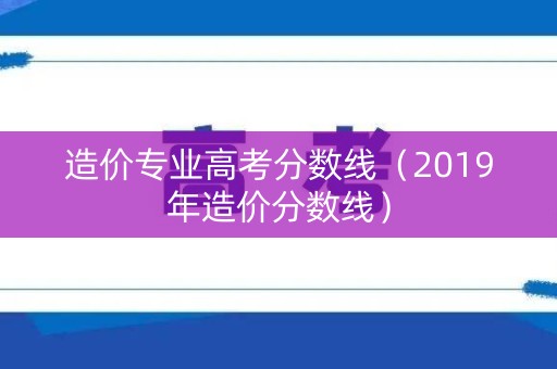造价专业高考分数线（2019年造价分数线）