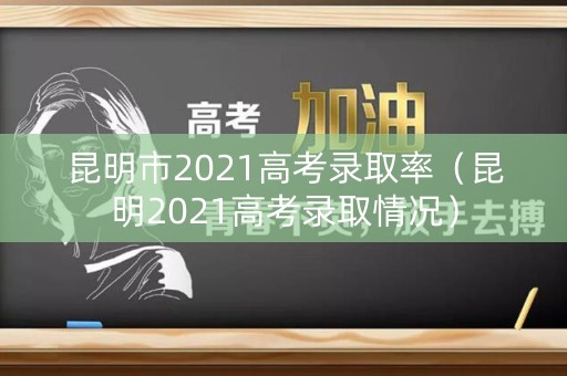昆明市2021高考录取率(昆明2021高考录取情况) 昆明市2021高考录取率(昆明2021高考录取情况)