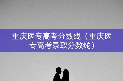 重庆医专高考分数线（重庆医专高考录取分数线）