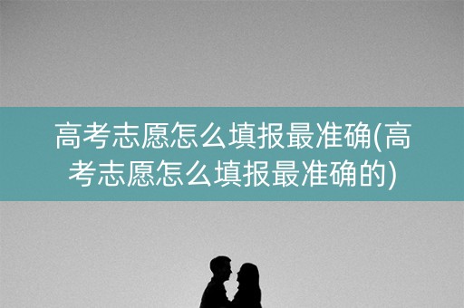 高考志愿怎么填报最准确(高考志愿怎么填报最准确的)