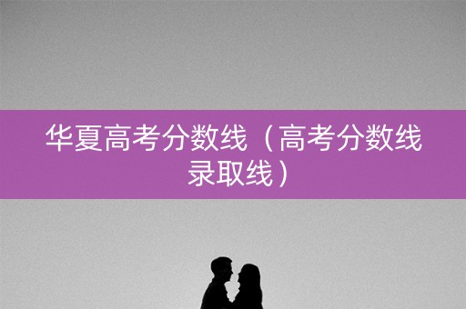 华夏高考分数线（高考分数线 录取线）