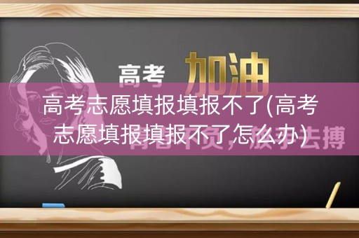 高考志愿填报填报不了(高考志愿填报填报不了怎么办)