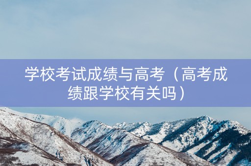 学校考试成绩与高考（高考成绩跟学校有关吗）
