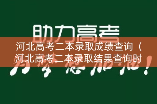 河北高考二本录取成绩查询（河北高考二本录取结果查询时间）