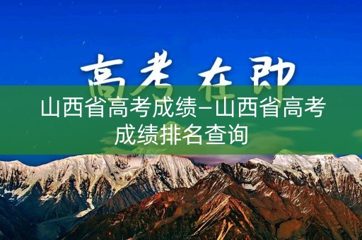 山西省高考成绩—山西省高考成绩排名查询