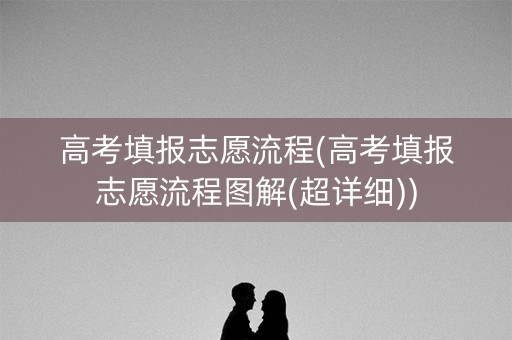 高考填报志愿流程(高考填报志愿流程图解(超详细))