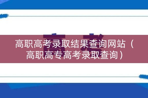 高职高考录取结果查询网站（高职高专高考录取查询）