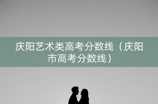 庆阳艺术类高考分数线（庆阳市高考分数线）