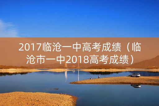 2017临沧一中高考成绩（临沧市一中2018高考成绩）