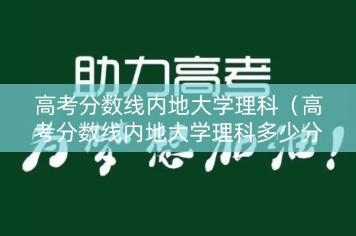 高考分数线内地大学理科(高考分数线内地大学理科多少分) 高考分数线内地大学理科(高考分数线内地大学理科多少分)
