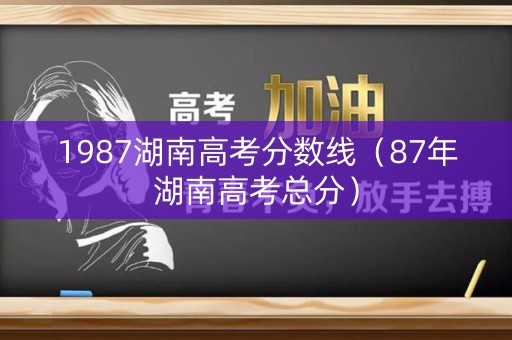 1987湖南高考分数线(87年湖南高考总分) 1987湖南高考分数线(87年湖南高考总分)
