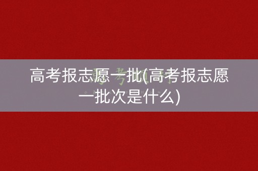 高考报志愿一批(高考报志愿一批次是什么)